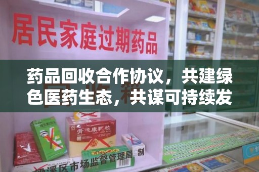 绍兴药品回收合作协议，共建绿色医药生态，共谋可持续发展未来
