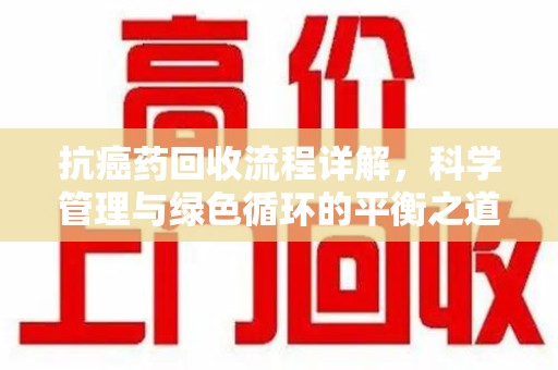 绍兴抗癌药回收流程详解，科学管理与绿色循环的平衡之道