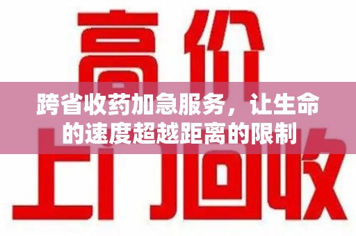绍兴跨省收药加急服务，让生命的速度超越距离的限制