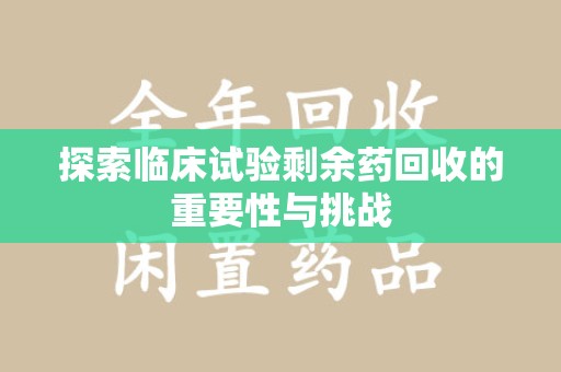 绍兴探索临床试验剩余药回收的重要性与挑战