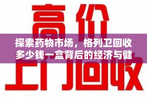 绍兴探索药物市场，格列卫回收多少钱一盒背后的经济与健康平衡
