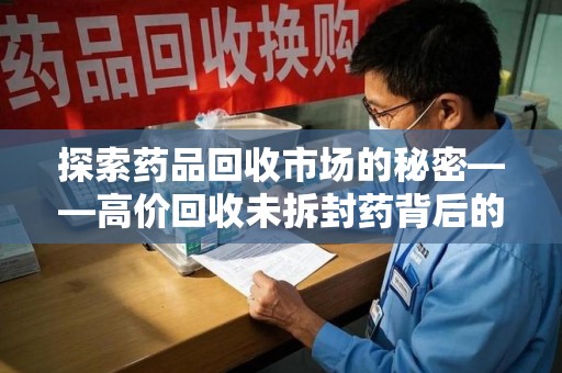绍兴探索药品回收市场的秘密——高价回收未拆封药背后的商业逻辑与社会影响