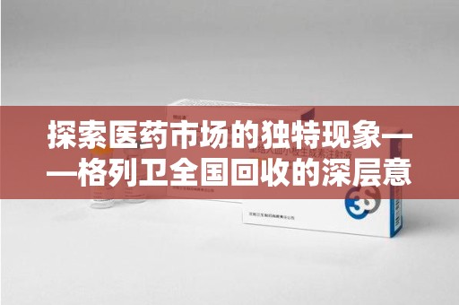 绍兴探索医药市场的独特现象——格列卫全国回收的深层意义