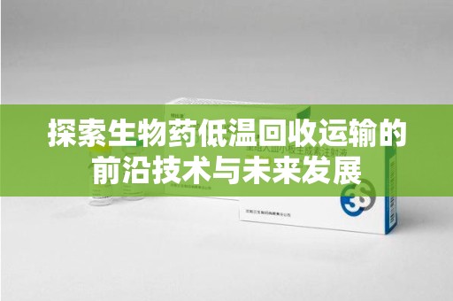 绍兴探索生物药低温回收运输的前沿技术与未来发展