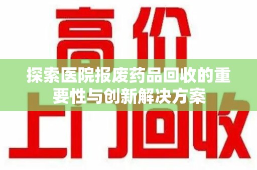 绍兴探索医院报废药品回收的重要性与创新解决方案