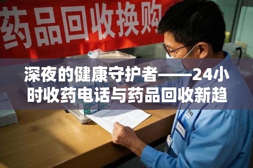 绍兴深夜的健康守护者——24小时收药电话与药品回收新趋势
