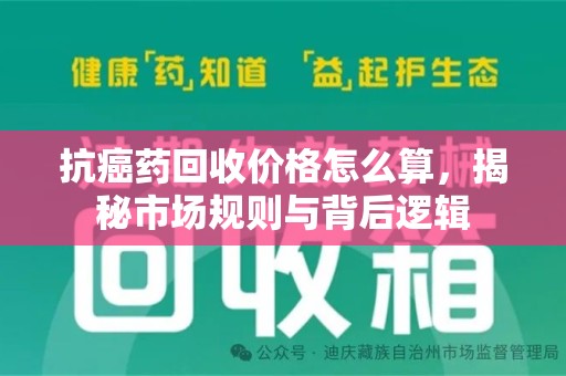 绍兴抗癌药回收价格怎么算，揭秘市场规则与背后逻辑