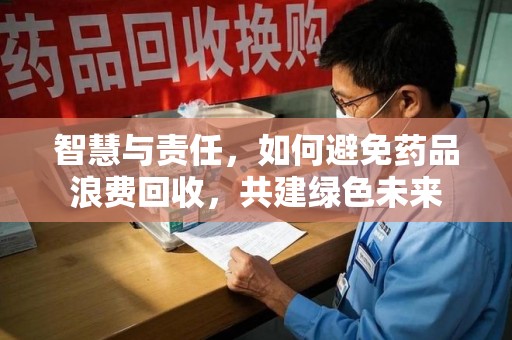 绍兴智慧与责任，如何避免药品浪费回收，共建绿色未来