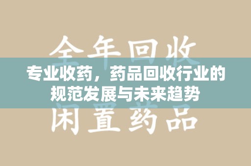 绍兴专业收药，药品回收行业的规范发展与未来趋势