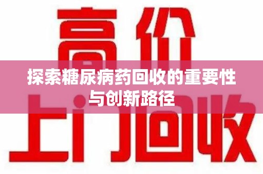 绍兴探索糖尿病药回收的重要性与创新路径