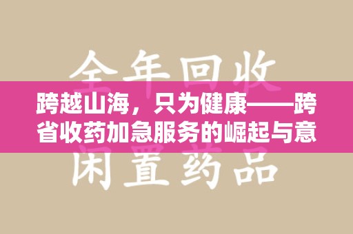 绍兴跨越山海，只为健康——跨省收药加急服务的崛起与意义
