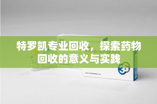 绍兴特罗凯专业回收，探索药物回收的意义与实践
