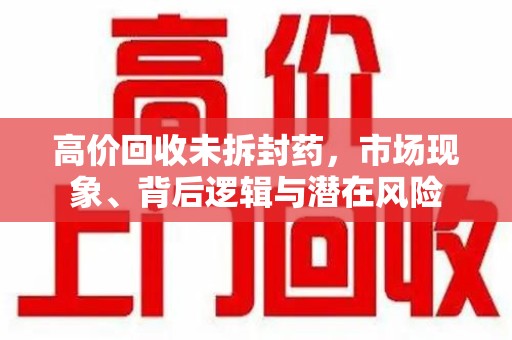 绍兴高价回收未拆封药，市场现象、背后逻辑与潜在风险