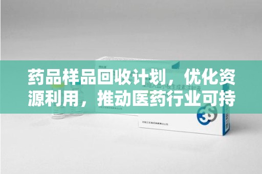绍兴药品样品回收计划，优化资源利用，推动医药行业可持续发展