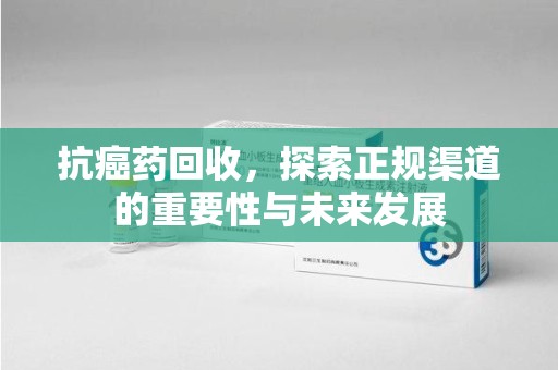 绍兴抗癌药回收，探索正规渠道的重要性与未来发展