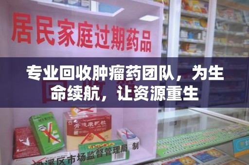 绍兴专业回收肿瘤药团队，为生命续航，让资源重生