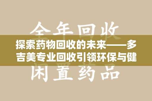 绍兴探索药物回收的未来——多吉美专业回收引领环保与健康新趋势