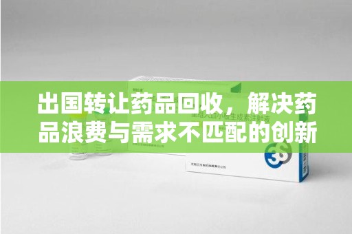 绍兴出国转让药品回收，解决药品浪费与需求不匹配的创新方案