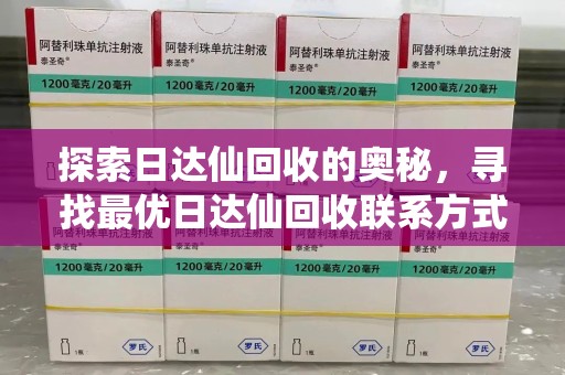 绍兴探索日达仙回收的奥秘，寻找最优日达仙回收联系方式之道