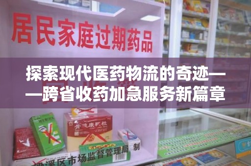 绍兴探索现代医药物流的奇迹——跨省收药加急服务新篇章