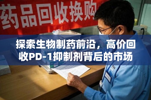 绍兴探索生物制药前沿，高价回收PD-1抑制剂背后的市场与技术分析