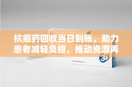 绍兴抗癌药回收当日到账，助力患者减轻负担，推动资源再利用