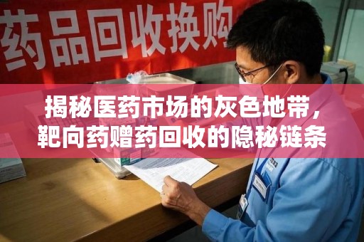 绍兴揭秘医药市场的灰色地带，靶向药赠药回收的隐秘链条