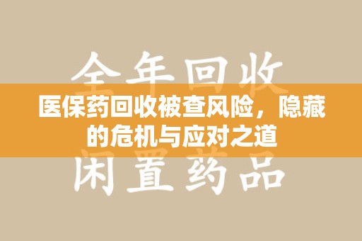 绍兴医保药回收被查风险，隐藏的危机与应对之道