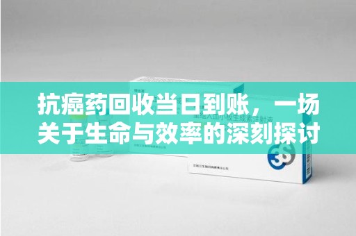 绍兴抗癌药回收当日到账，一场关于生命与效率的深刻探讨