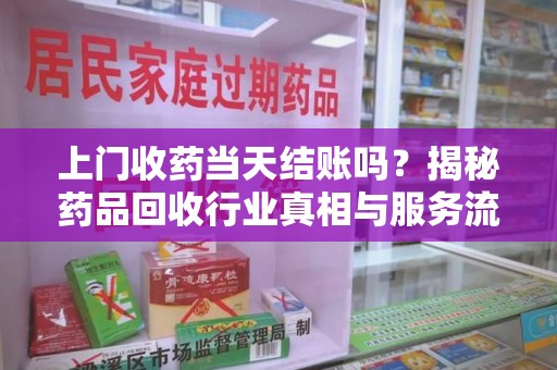 绍兴上门收药当天结账吗？揭秘药品回收行业真相与服务流程