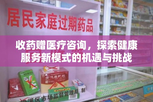 绍兴收药赠医疗咨询，探索健康服务新模式的机遇与挑战