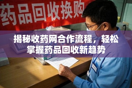 绍兴揭秘收药网合作流程，轻松掌握药品回收新趋势
