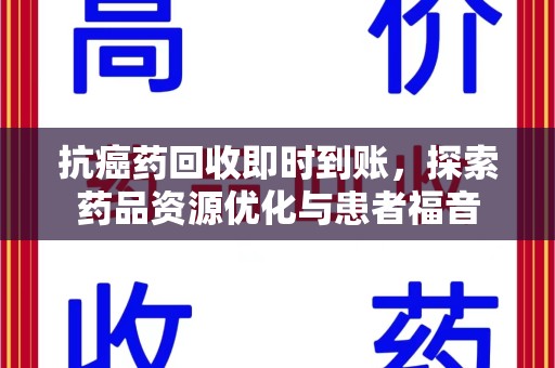 绍兴抗癌药回收即时到账，探索药品资源优化与患者福音